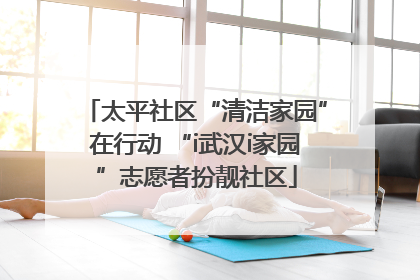 太平社区“清洁家园”在行动 “i武汉i家园”志愿者扮靓社区