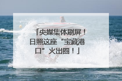 央媒集体刷屏！日照这座“宝藏港口”火出圈！