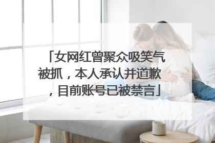 女网红曾聚众吸笑气被抓，本人承认并道歉，目前账号已被禁言