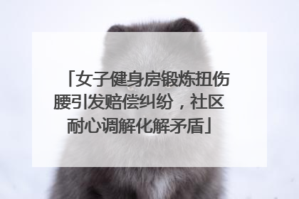 女子健身房锻炼扭伤腰引发赔偿纠纷，社区耐心调解化解矛盾