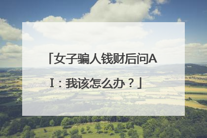 女子骗人钱财后问AI：我该怎么办？
