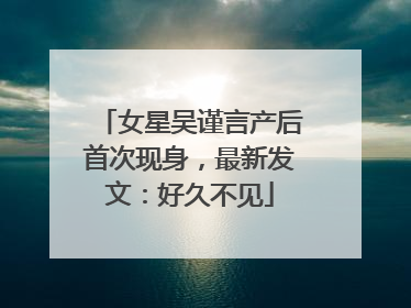 女星吴谨言产后首次现身，最新发文：好久不见