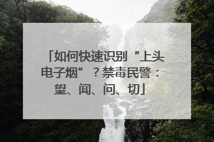 如何快速识别“上头电子烟”？禁毒民警：望、闻、问、切