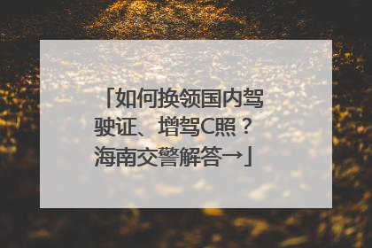 如何换领国内驾驶证、增驾C照？海南交警解答→