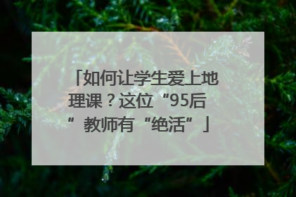 如何让学生爱上地理课？这位“95后”教师有“绝活”