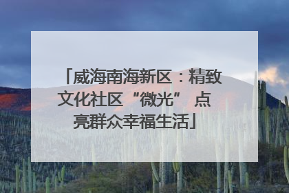 威海南海新区：精致文化社区“微光” 点亮群众幸福生活