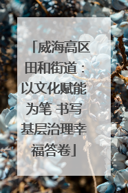 威海高区田和街道：以文化赋能为笔 书写基层治理幸福答卷