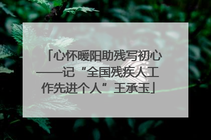 心怀暖阳助残写初心——记“全国残疾人工作先进个人”王承玉