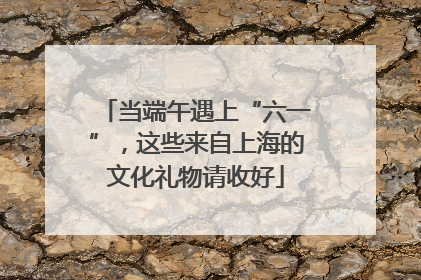 当端午遇上“六一”，这些来自上海的文化礼物请收好
