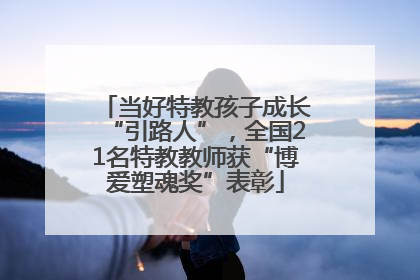 当好特教孩子成长“引路人”，全国21名特教教师获“博爱塑魂奖”表彰