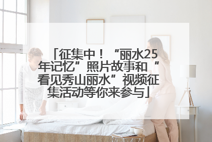 征集中！“丽水25年记忆”照片故事和“看见秀山丽水”视频征集活动等你来参与