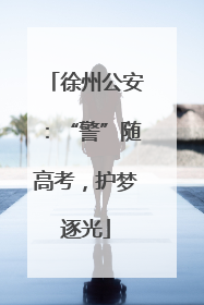 徐州公安：“警”随高考，护梦逐光