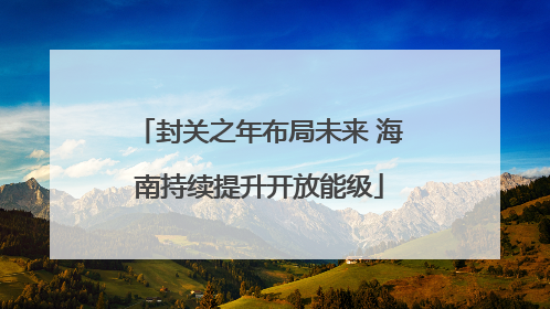 封关之年布局未来 海南持续提升开放能级