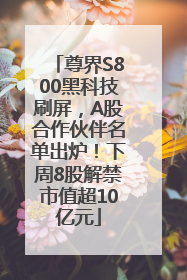 尊界S800黑科技刷屏，A股合作伙伴名单出炉！下周8股解禁市值超10亿元
