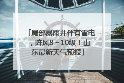 局部暴雨并伴有雷电，阵风8～10级！山东最新天气预报