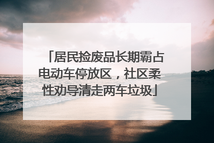 居民捡废品长期霸占电动车停放区，社区柔性劝导清走两车垃圾