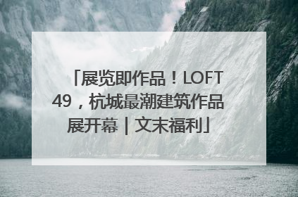 展览即作品！LOFT49，杭城最潮建筑作品展开幕｜文末福利