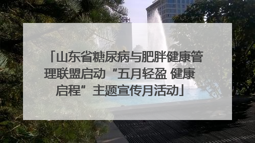 山东省糖尿病与肥胖健康管理联盟启动“五月轻盈 健康启程”主题宣传月活动
