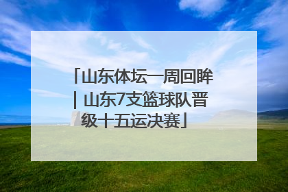 山东体坛一周回眸｜山东7支篮球队晋级十五运决赛