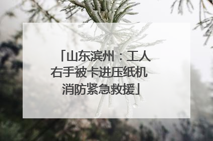 山东滨州：工人右手被卡进压纸机 消防紧急救援