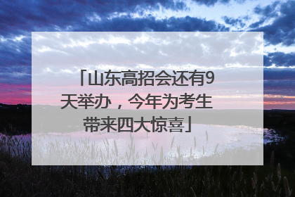 山东高招会还有9天举办，今年为考生带来四大惊喜