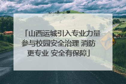 山西运城引入专业力量参与校园安全治理 消防更专业 安全有保障