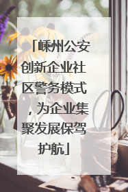 嵊州公安创新企业社区警务模式，为企业集聚发展保驾护航