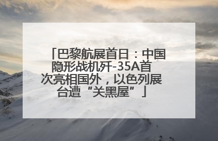 巴黎航展首日：中国隐形战机歼-35A首次亮相国外，以色列展台遭“关黑屋”