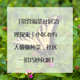 常营福第社区治理探索｜小区老有人偷偷种菜，社区一招巧妙化解