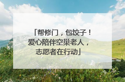 帮修门，包饺子！爱心陪伴空巢老人，志愿者在行动