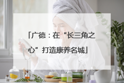 广德：在“长三角之心”打造康养名城