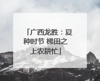 广西龙胜：夏种时节 梯田之上农耕忙