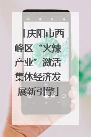 庆阳市西峰区“火辣产业”激活集体经济发展新引擎