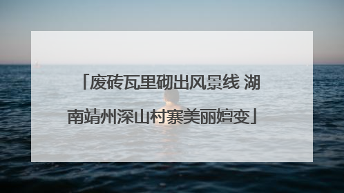 废砖瓦里砌出风景线 湖南靖州深山村寨美丽嬗变