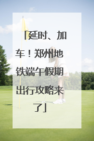 延时、加车！郑州地铁端午假期出行攻略来了