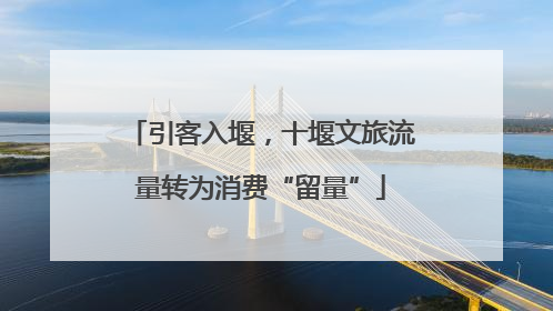 引客入堰，十堰文旅流量转为消费“留量”