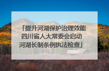 提升河湖保护治理效能 四川省人大常委会启动河湖长制条例执法检查