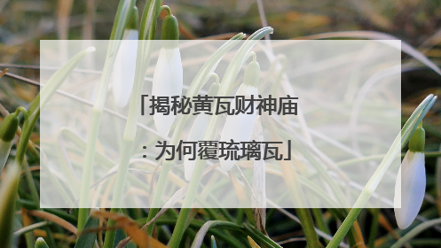 揭秘黄瓦财神庙：为何覆琉璃瓦