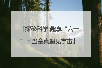 探秘科学 趣享“六一”：当童真遇见宇宙