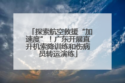 探索航空救援“加速度”！广东开展直升机索降训练和伤病员转运演练