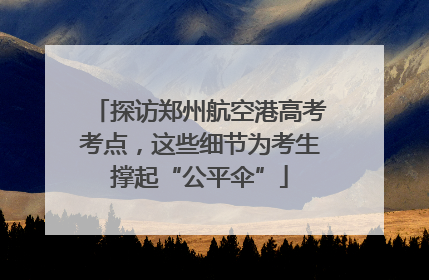 探访郑州航空港高考考点，这些细节为考生撑起“公平伞”