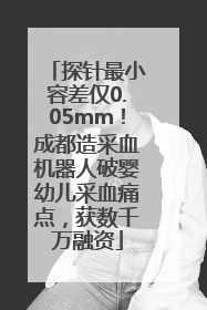 探针最小容差仅0.05mm！成都造采血机器人破婴幼儿采血痛点，获数千万融资