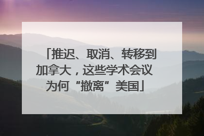 推迟、取消、转移到加拿大，这些学术会议为何“撤离”美国