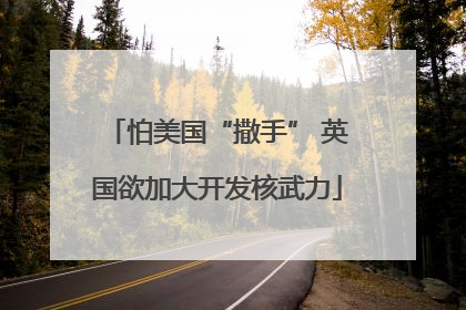 怕美国“撒手” 英国欲加大开发核武力