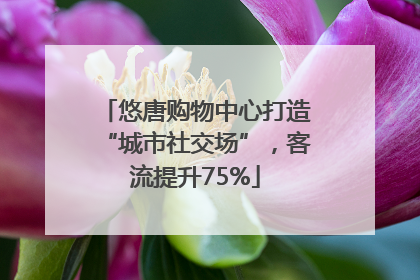 悠唐购物中心打造“城市社交场”，客流提升75%