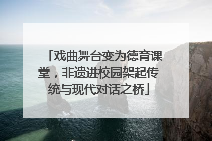 戏曲舞台变为德育课堂，非遗进校园架起传统与现代对话之桥