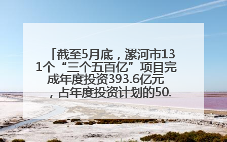 截至5月底，漯河市131个“三个五百亿”项目完成年度投资393.6亿元，占年度投资计划的50.41%——“三个五百亿”项目带动产业提质升级