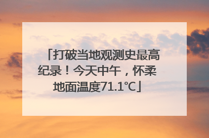 打破当地观测史最高纪录！今天中午，怀柔地面温度71.1℃