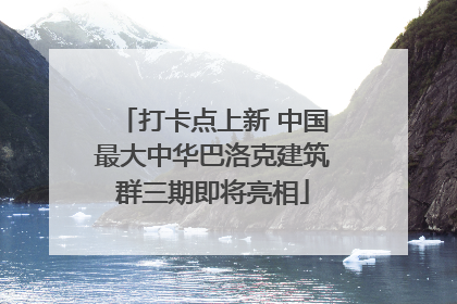 打卡点上新 中国最大中华巴洛克建筑群三期即将亮相