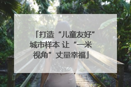 打造“儿童友好”城市样本 让“一米视角”丈量幸福